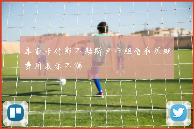 本菲卡对那不勒斯卢卡租借和买断费用表示不满