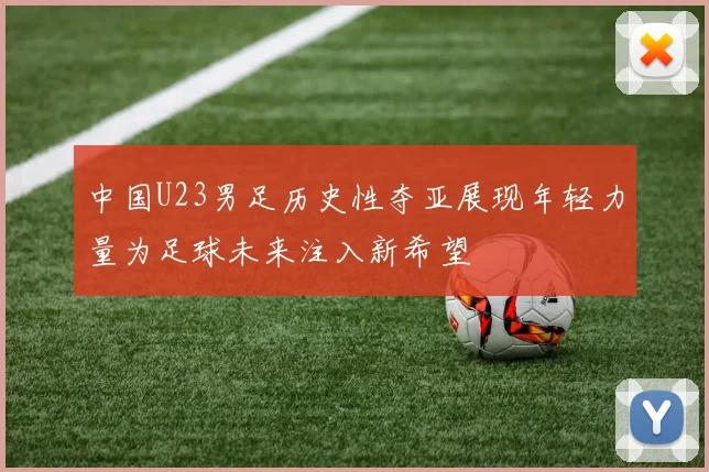 中国U23男足历史性夺亚展现年轻力量为足球未来注入新希望