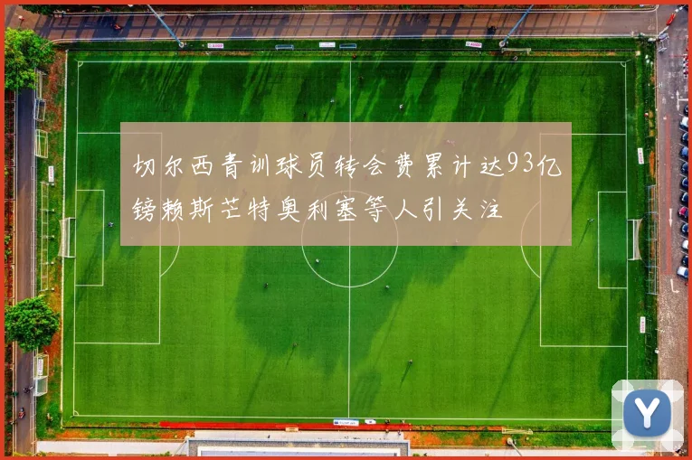 切尔西青训球员转会费累计达93亿镑赖斯芒特奥利塞等人引关注