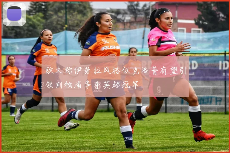 欧文称伊劳拉风格似克洛普有望引领利物浦争夺英超冠军