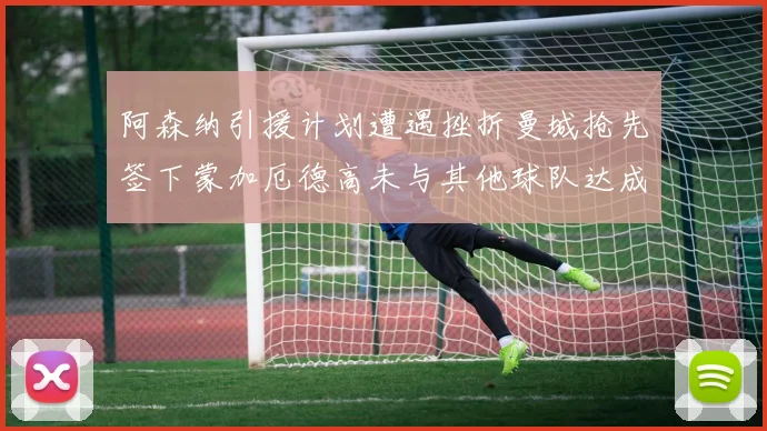 阿森纳引援计划遭遇挫折曼城抢先签下蒙加厄德高未与其他球队达成协议