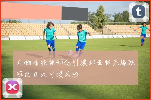 利物浦花费45亿引援却面临无缘欧冠的巨大亏损风险