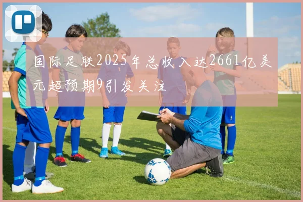 国际足联2025年总收入达2661亿美元超预期9引发关注