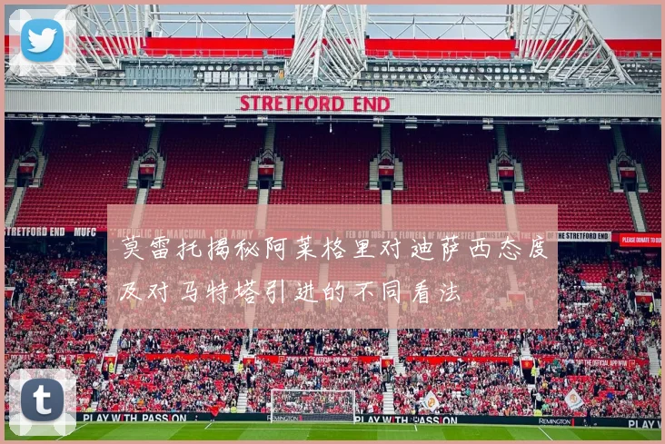 莫雷托揭秘阿莱格里对迪萨西态度及对马特塔引进的不同看法