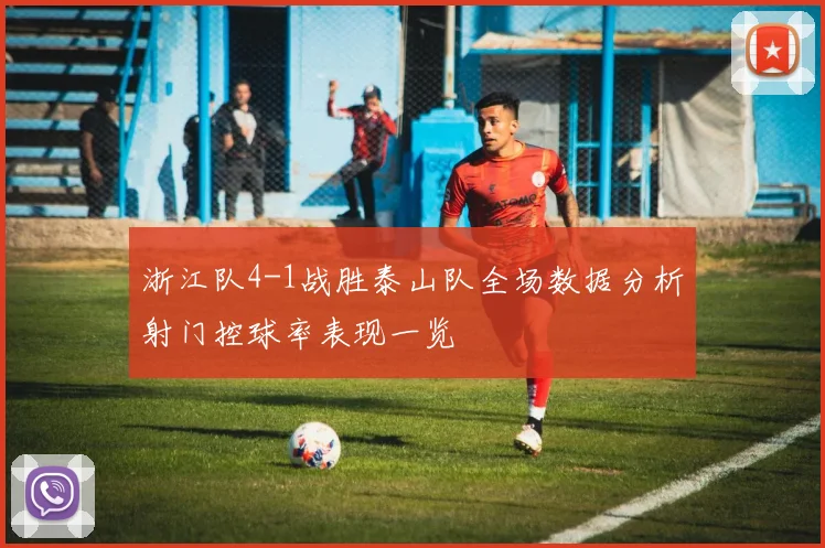 浙江队4-1战胜泰山队全场数据分析射门控球率表现一览