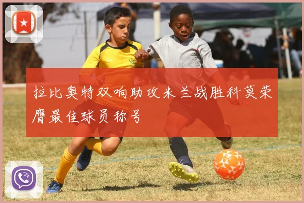拉比奥特双响助攻米兰战胜科莫荣膺最佳球员称号