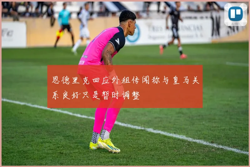 恩德里克回应外租传闻称与皇马关系良好只是暂时调整
