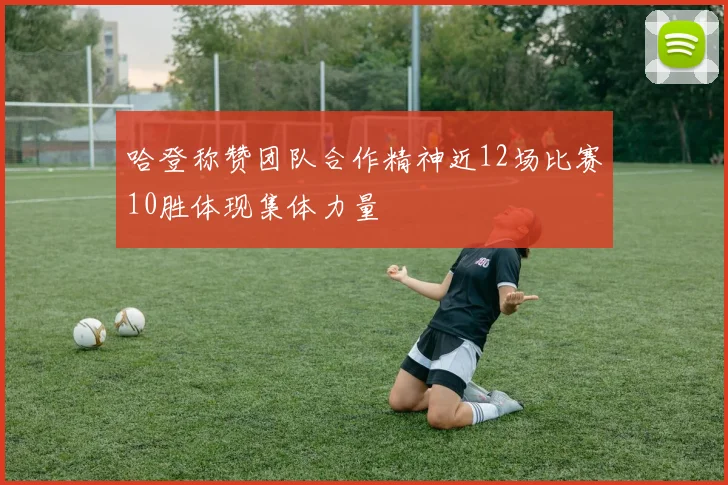 哈登称赞团队合作精神近12场比赛10胜体现集体力量