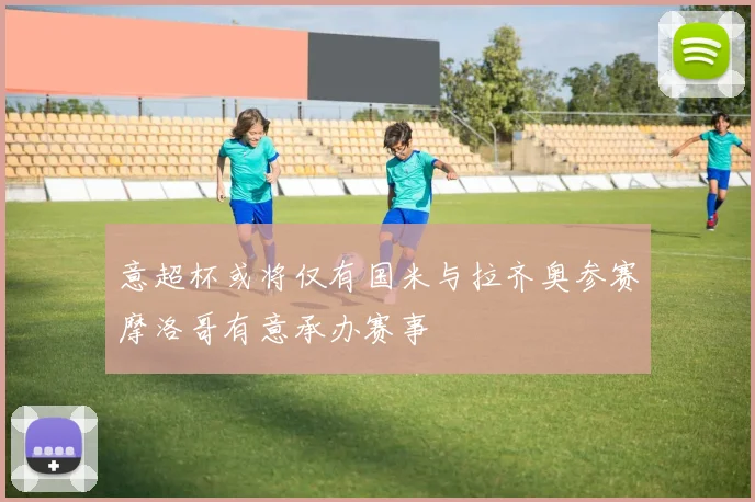 意超杯或将仅有国米与拉齐奥参赛摩洛哥有意承办赛事