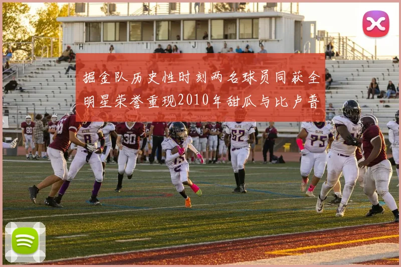 掘金队历史性时刻两名球员同获全明星荣誉重现2010年甜瓜与比卢普斯辉煌