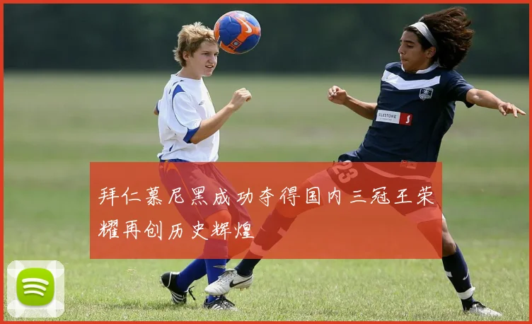拜仁慕尼黑成功夺得国内三冠王荣耀再创历史辉煌