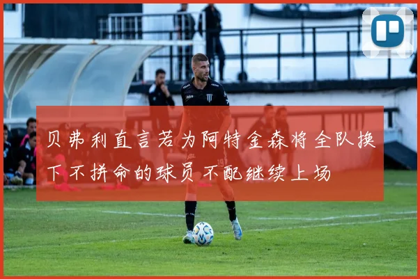 贝弗利直言若为阿特金森将全队换下不拼命的球员不配继续上场
