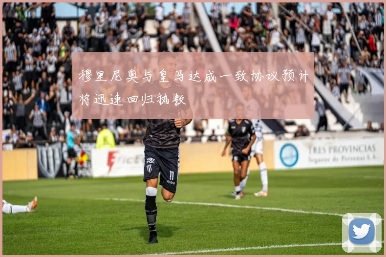 穆里尼奥与皇马达成一致协议预计将迅速回归执教