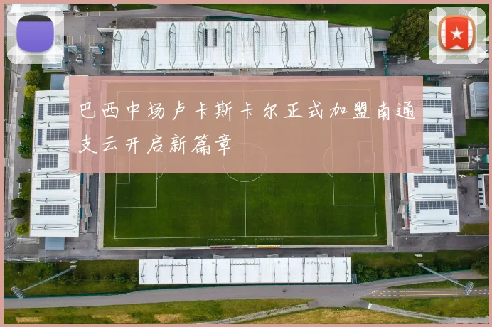 巴西中场卢卡斯卡尔正式加盟南通支云开启新篇章