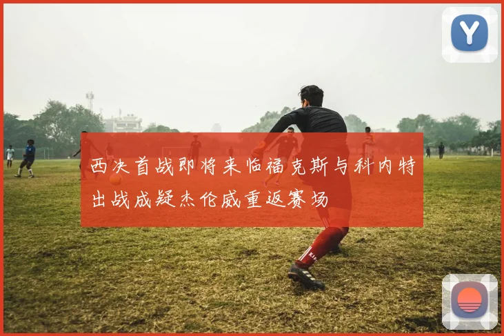 西决首战即将来临福克斯与科内特出战成疑杰伦威重返赛场
