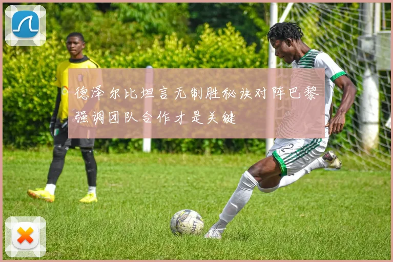德泽尔比坦言无制胜秘诀对阵巴黎强调团队合作才是关键