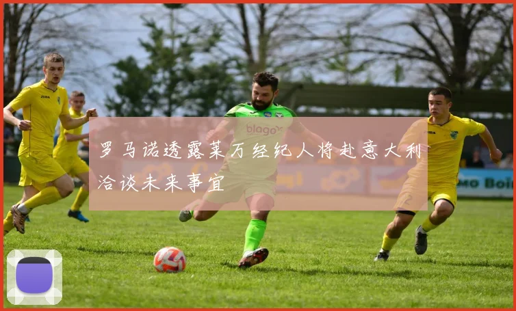 罗马诺透露莱万经纪人将赴意大利洽谈未来事宜